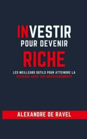Investir pour devenir riche : les meilleurs outils pour atteindre la richesse avec vos investissements  - Alexandre De Ravel 