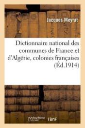 Dictionnaire national des communes de france et d'algerie, colonies francaises et pays - de protecto  - Meyrat Jacques 