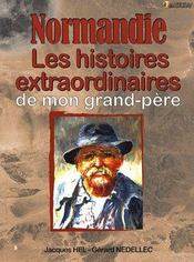 Normandie ; les histoires extraordinaires de mon grand-père  - Jacques Hel 