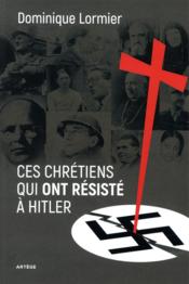 Ces chrétiens qui ont résisté à Hitler  - Dominique Lormier 