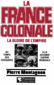 La France coloniale t.1 ; la gloire de l'Empire ; du temps des croisades à la seconde guerre mondiale - Couverture - Format classique