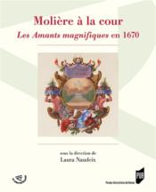 Molière à la cour ; les amants magnifiques en 1670  - Laura Naudeix 