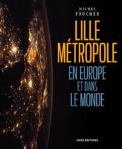 Lille, une métropole en Europe et dans le monde ; présence, ouvertures et influences  - Michel Foucher 