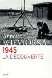 1945 ; la découverte  - Annette Wieviorka 