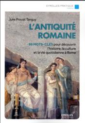 L'Antiquité romaine ; 80 mots-clés pour découvrir l'histoire, la culture et la vie quotidienne à Rome  - Julie Proust Tanguy 