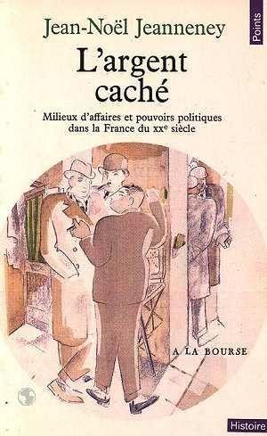 Argent Cache. Milieux D'Affaires Et Pouvoirs Politiques Dans La France Du Xxe Siecle (L')