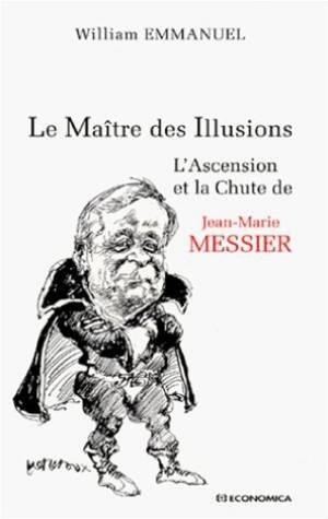 Le Maitre Des Illusions ; L'Ascension Et La Chute De Jean-Marie Messier